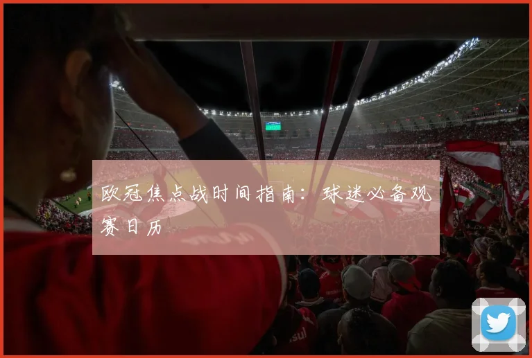 欧冠焦点战时间指南：球迷必备观赛日历