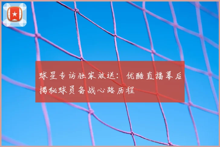 球星专访独家放送：优酷直播幕后揭秘球员备战心路历程