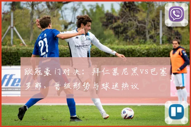 欧冠豪门对决：拜仁慕尼黑vs巴塞罗那，晋级形势与球迷热议