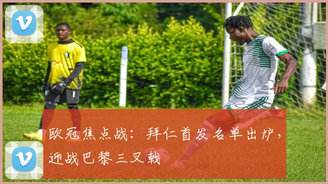 欧冠焦点战：拜仁首发名单出炉，迎战巴黎三叉戟