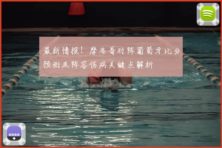 最新情报！摩洛哥对阵葡萄牙比分预测及阵容伤病关键点解析