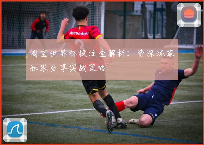 淘宝世界杯投注全解析：资深玩家独家分享实战策略