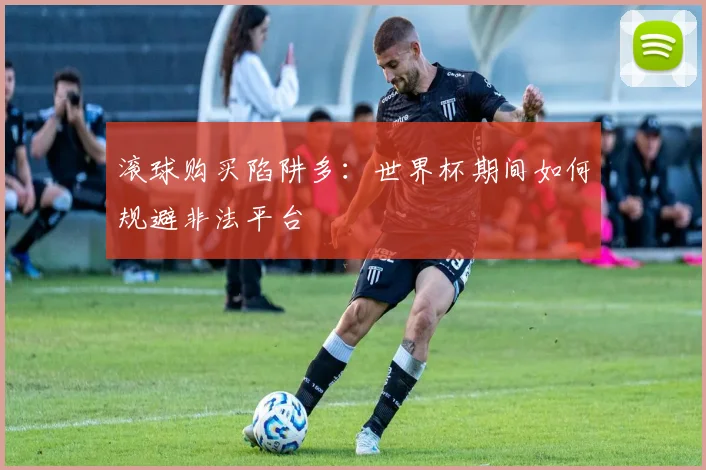 滚球购买陷阱多：世界杯期间如何规避非法平台