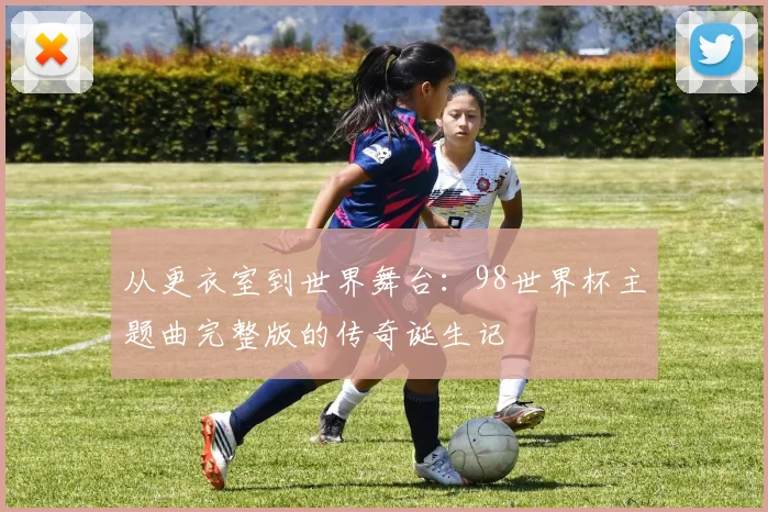 从更衣室到世界舞台：98世界杯主题曲完整版的传奇诞生记